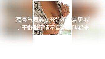 漂亮气质美女开始不好意思叫，干舒服了情不自禁的叫起来。_