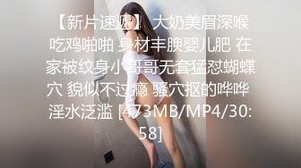 【新片速遞】 大奶美眉深喉吃鸡啪啪 身材丰腴婴儿肥 在家被纹身小哥哥无套猛怼蝴蝶穴 貌似不过瘾 骚穴抠的哗哗 淫水泛滥 [473MB/MP4/30:58]