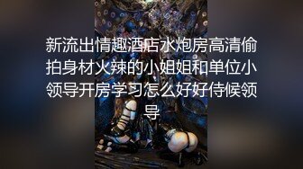 新流出情趣酒店水炮房高清偷拍身材火辣的小姐姐和单位小领导开房学习怎么好好侍候领导