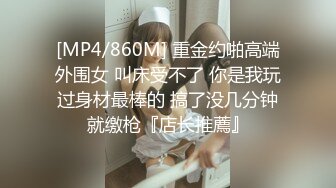 [MP4/860M] 重金约啪高端外围女 叫床受不了 你是我玩过身材最棒的 搞了没几分钟就缴枪『店长推薦』