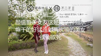 混社会痞子黑二少酒店玩肏高颜值苗条女友这是喝了神仙水嘛干的好猛连射两次搞的美女欲仙欲死