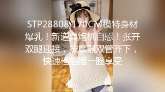 STP28808 170CM模特身材爆乳！新道具炮机自慰！张开双腿迎接，按摩器双管齐下，快速档抽插一脸享受