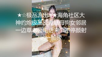 ★☆极品流出☆★海角社区大神约炮极品反差婊母狗女邻居一边草老公电话来个不停颜射她一脸尿