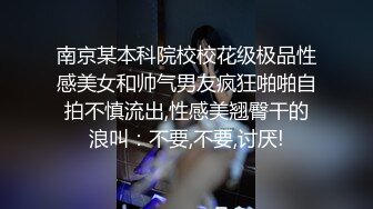 南京某本科院校校花级极品性感美女和帅气男友疯狂啪啪自拍不慎流出,性感美翘臀干的浪叫：不要,不要,讨厌!