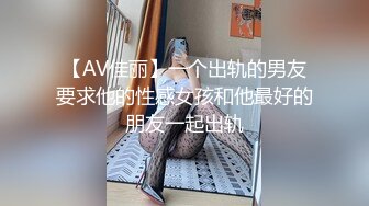 【AV佳丽】一个出轨的男友要求他的性感女孩和他最好的朋友一起出轨