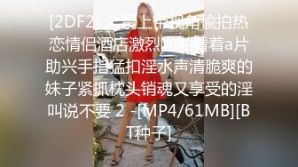 [2DF2] 全景上帝视角偸拍热恋情侣酒店激烈啪啪看着a片助兴手指猛扣淫水声清脆爽的妹子紧抓枕头销魂又享受的淫叫说不要 2 -[MP4/61MB][BT种子]