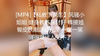 [MP4]【私教下课后】风骚小姐姐 健身教练身材好 蜂腰翘臀皮肤滑润有光泽 一颦一笑骚得爆让人受不了