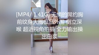 [MP4/ 1.41G] 无情的屌约胸前纹身大圈极品外围 倒立深喉 超近视角拍摄 全力输出操出白浆