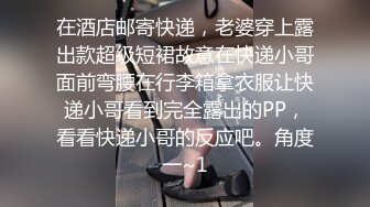 在酒店邮寄快递，老婆穿上露出款超级短裙故意在快递小哥面前弯腰在行李箱拿衣服让快递小哥看到完全露出的PP，看看快递小哥的反应吧。角度一~1