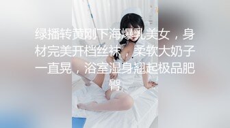 绿播转黄刚下海爆乳美女，身材完美开档丝袜，柔软大奶子一直晃，浴室湿身翘起极品肥臀