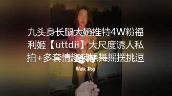 九头身长腿大奶推特4W粉福利姬【uttdii】大尺度诱人私拍+多套情趣装裸舞摇摆挑逗