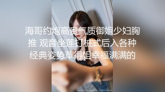 海哥约炮高贵气质御姐少妇胸推 观音坐莲打桩式后入各种经典姿势草得姐幸福满满的