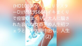 (HD1080P)(ハメ撮りマスターD)(fc3195664)イキまくりで痙攣しまくり。大人に騙された哀れな女の子の人生初フェラと生中大量中出し、人生終了。 (2)