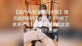 【国产AV新星国际传媒】情色剧情新作TWA18《吵架了就来一炮》无套爆操美乳女友 操爽了都不是事