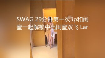 SWAG 29分钟第一次3p和闺蜜一起解锁中出闺蜜双飞 Lara