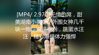 [MP4/ 2.97G]无情的屌，甜美湖南小美女，外围女神几千块一炮，逼逼很粉，跳蛋水汪汪，精彩爆操体力强悍