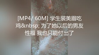 [MP4/ 60M] 学生装美眉吃鸡&nbsp; 为了她以后的男友性福 我也只能付出了