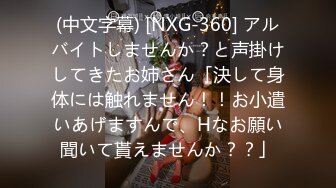 (中文字幕) [NXG-360] アルバイトしませんか？と声掛けしてきたお姉さん「決して身体には触れません！！お小遣いあげますんで、Hなお願い聞いて貰えませんか？？」