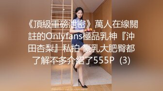 《頂級重磅泄密》萬人在線關註的Onlyfans極品乳神『沖田杏梨』私拍 豪乳大肥臀都了解不多介紹了555P  (3)