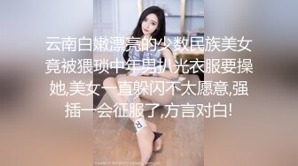 云南白嫩漂亮的少数民族美女竟被猥琐中年男扒光衣服要操她,美女一直躲闪不太愿意,强插一会征服了,方言对白!