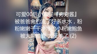 可爱00后小母狗『穷穷酱』 被爸爸肏的流了好多水水，粉粉嫩嫩干干净净的小粉嫩鲍鱼被大屌抽查 太反差了 (2)