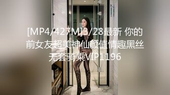 [MP4/427M]3/28最新 你的前女友超美神仙颜值情趣黑丝无套骑乘VIP1196