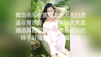 青岛乖乖女露脸黑丝无毛白虎逼非常诱惑，全程露脸大秀直播道具自慰骚逼，撅着屁股的样子好骚逼型好美真刺激