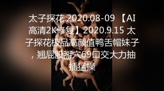 太子探花 2020.08-09 【AI高清2K修复】2020.9.15 太子探花极品高颜值鸭舌帽妹子，翘屁股掰穴69口交大力抽插猛操