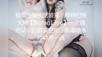 极致性爱视觉盛宴！推特约炮大神【Bigfan13yo】一次偶然认识的真实空姐，高潮喷水呻吟声一流