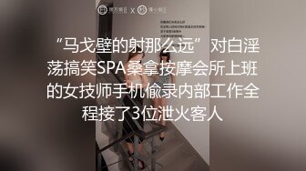 “马戈壁的射那么远”对白淫荡搞笑SPA桑拿按摩会所上班的女技师手机偸录内部工作全程接了3位泄火客人