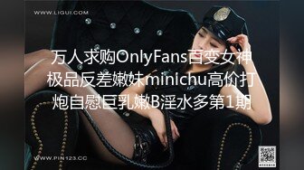 万人求购OnlyFans百变女神极品反差嫩妹minichu高价打炮自慰巨乳嫩B淫水多第1期