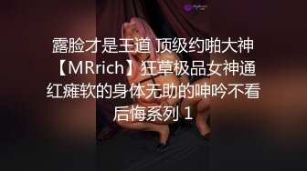 露脸才是王道 顶级约啪大神【MRrich】狂草极品女神通红瘫软的身体无助的呻吟不看后悔系列 1