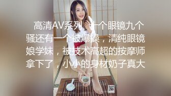 ✿高清AV系列✿十个眼镜九个骚还有一个被爆操，清纯眼镜娘学妹，被技术高超的按摩师拿下了，小小的身材奶子真大