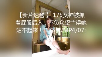 【新片速遞 】 175女神被抓着屁股后入，不负众望艹得她站不起来！[173M/MP4/07:29]