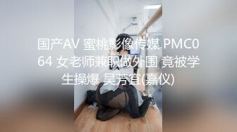 国产AV 蜜桃影像传媒 PMC064 女老师兼职做外围 竟被学生操爆 吴芳宜(嘉仪)