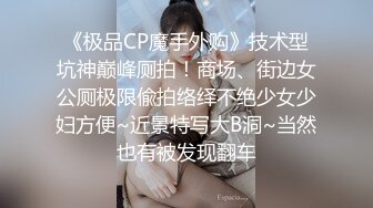 《极品CP魔手外购》技术型坑神巅峰厕拍！商场、街边女公厕极限偸拍络绎不绝少女少妇方便~近景特写大B洞~当然也有被发现翻车