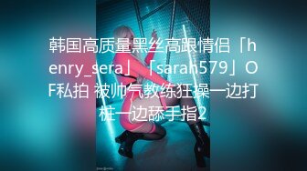 韩国高质量黑丝高跟情侣「henry_sera」「sarah579」OF私拍 被帅气教练狂操一边打桩一边舔手指2