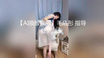 【AI换脸视频】毛晓彤 指导处男毕业