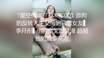 ?星空传媒???XKTC001 舔狗的反转人生又肏到初恋女友▌李丹彤▌小骚货又湿又滑 超频抽射颤挛高潮