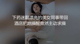 下药迷翻漂亮的美女同事带回酒店把她操醒竟然主动求操