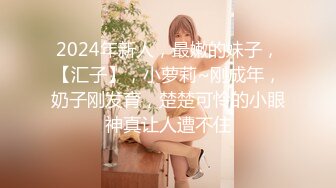 2024年新人，最嫩的妹子，【汇子】，小萝莉~刚成年，奶子刚发育，楚楚可怜的小眼神真让人遭不住