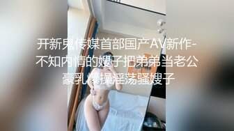 开新鬼传媒首部国产AV新作-不知内情的嫂子把弟弟当老公 豪乳爆操淫荡骚嫂子