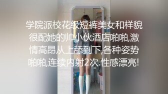 学院派校花级短裤美女和样貌很配她的帅小伙酒店啪啪,激情高昂从上舔到下,各种姿势啪啪,连续内射2次.性感漂亮!