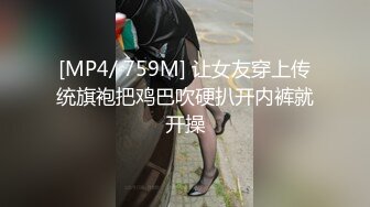 [MP4/ 759M] 让女友穿上传统旗袍把鸡巴吹硬扒开内裤就开操