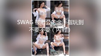 SWAG 被老公的金手指玩到不要不要（內射）