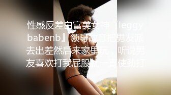 性感反差白富美女神『leggybabenb』领导故意把男友派去出差然后来家里玩，听说男友喜欢打我屁股就一直使劲打