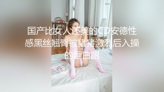 国产比女人还美的CD安德性感黑丝翘臀被猪猪激烈后入操的翻白眼