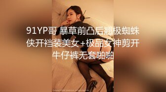 91YP哥 暴草前凸后翘极蜘蛛侠开裆装美女+极品女神剪开牛仔裤无套啪啪