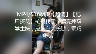 [MP4/516MB]【超清】【肥尸探花】杭州找了个漂亮兼职学生妹，皮肤白大长腿，乖巧听话