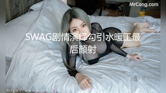 SWAG剧情演绎勾引水暖工最后颜射